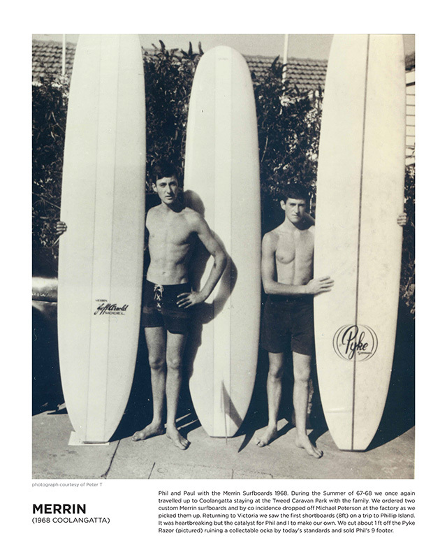 Phil and Paul with the Merrin Surfboards 1968. During the Summer of 67-68 we once again travelled up to Coolangatta staying at the Tweed Caravan Park with the family. We ordered two custom Merrin surfboards and by co incidence dropped o Michael Peterson at the factory as we picked them up. Returning to Victoria we saw the first shortboards (8ft) on a trip to Phillip Island.
It was heartbreaking but the catalyst for Phil and I to make our own. We cut about 1 ft off the Pyke Razor (pictured) ruining a collectable ocka by today's standards and sold Phil's 9 footer.